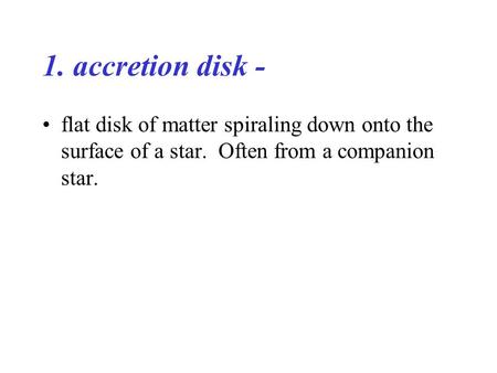 1. accretion disk - flat disk of matter spiraling down onto the surface of a star. Often from a companion star.