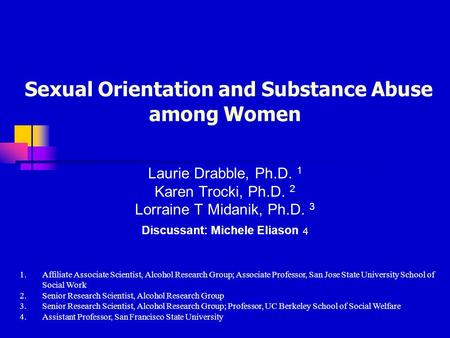 Sexual Orientation and Substance Abuse among Women Laurie Drabble, Ph.D. 1 Karen Trocki, Ph.D. 2 Lorraine T Midanik, Ph.D. 3 Discussant: Michele Eliason.