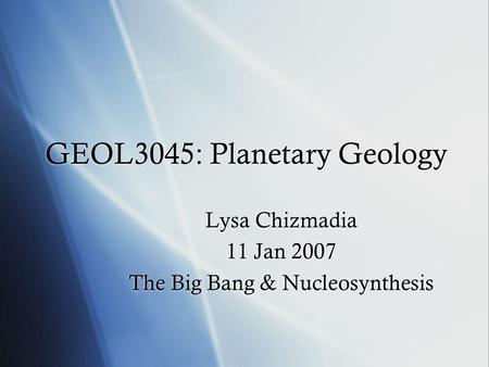 GEOL3045: Planetary Geology Lysa Chizmadia 11 Jan 2007 The Big Bang & Nucleosynthesis Lysa Chizmadia 11 Jan 2007 The Big Bang & Nucleosynthesis.