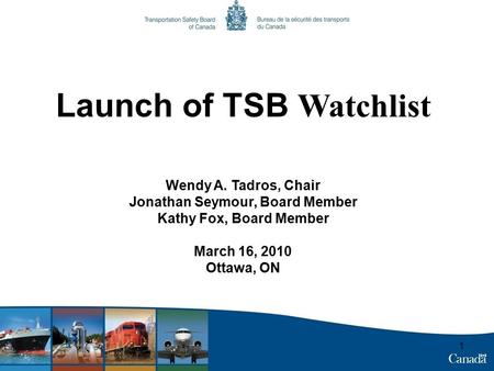 1 Launch of TSB Watchlist Wendy A. Tadros, Chair Jonathan Seymour, Board Member Kathy Fox, Board Member March 16, 2010 Ottawa, ON.