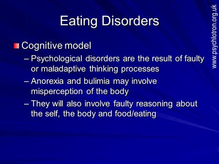 Eating Disorders Cognitive model –Psychological disorders are the result of faulty or maladaptive thinking processes –Anorexia and bulimia may involve.