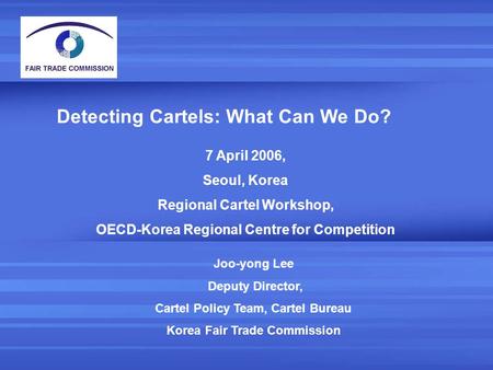 Detecting Cartels: What Can We Do? Joo-yong Lee Deputy Director, Cartel Policy Team, Cartel Bureau Korea Fair Trade Commission 7 April 2006, Seoul, Korea.