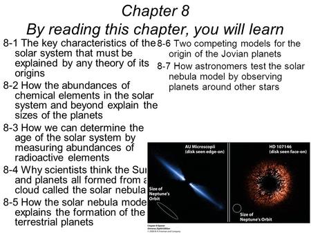 8-1 The key characteristics of the solar system that must be explained by any theory of its origins 8-2 How the abundances of chemical elements in the.