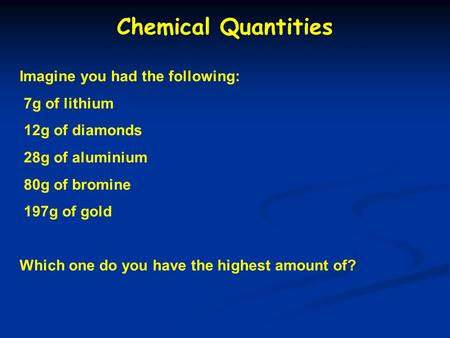 Chemical Quantities Imagine you had the following: 7g of lithium 12g of diamonds 28g of aluminium 80g of bromine 197g of gold Which one do you have the.