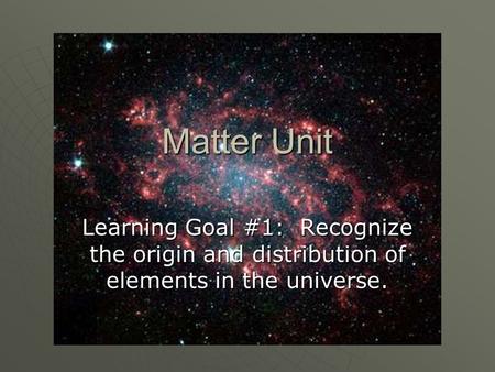 Matter Unit Learning Goal #1: Recognize the origin and distribution of elements in the universe.