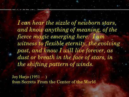 Star Stuff Joy Harjo (1951 – ) from Secrets From the Center of the World I can hear the sizzle of newborn stars, and know anything of meaning, of the fierce.