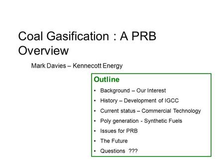 Coal Gasification : A PRB Overview Mark Davies – Kennecott Energy Outline Background – Our Interest History – Development of IGCC Current status – Commercial.