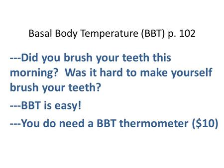 Basal Body Temperature (BBT) p. 102 ---Did you brush your teeth this morning? Was it hard to make yourself brush your teeth? ---BBT is easy! ---You do.