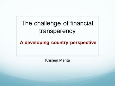 The challenge of financial transparency Krishen Mehta A developing country perspective.