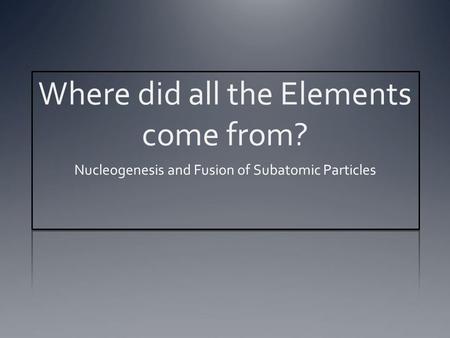 Where did all the Elements come from? Nucleogenesis and Fusion of Subatomic Particles.