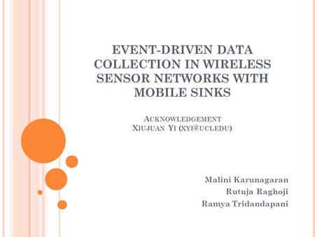 EVENT-DRIVEN DATA COLLECTION IN WIRELESS SENSOR NETWORKS WITH MOBILE SINKS A CKNOWLEDGEMENT X IUJUAN Y I ( UCI. EDU ) Malini Karunagaran Rutuja Raghoji.