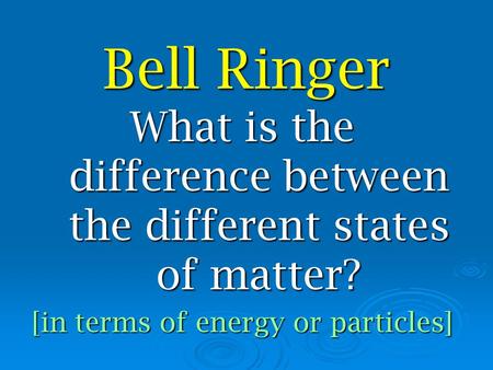 Bell Ringer What is the difference between the different states of matter? [in terms of energy or particles]