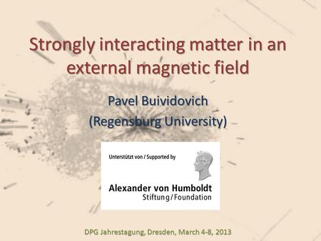 Strongly interacting matter in an external magnetic field Pavel Buividovich (Regensburg University) DPG Jahrestagung, Dresden, March 4-8, 2013.