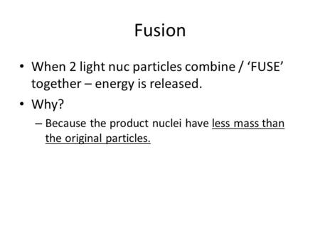 Fusion When 2 light nuc particles combine / ‘FUSE’ together – energy is released. Why? – Because the product nuclei have less mass than the original particles.