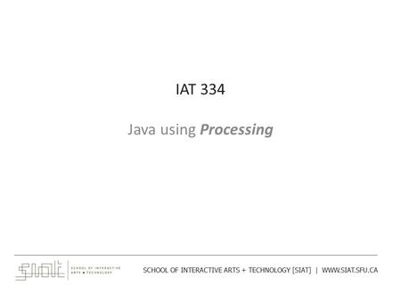 IAT 334 Java using Processing ______________________________________________________________________________________ SCHOOL OF INTERACTIVE ARTS + TECHNOLOGY.