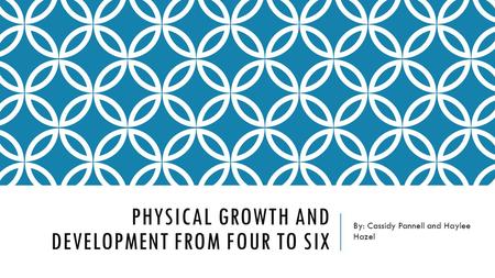 PHYSICAL GROWTH AND DEVELOPMENT FROM FOUR TO SIX By: Cassidy Pannell and Haylee Hazel.
