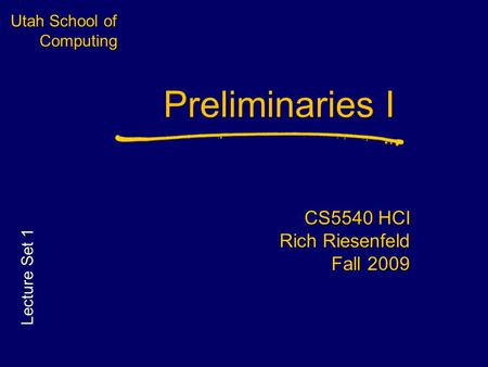 Utah School of Computing Preliminaries I CS5540 HCI Rich Riesenfeld Fall 2009 Lecture Set 1.