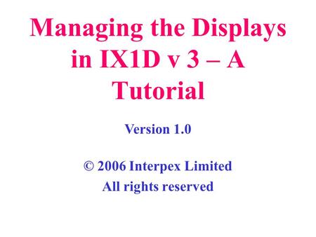 Managing the Displays in IX1D v 3 – A Tutorial © 2006 Interpex Limited All rights reserved Version 1.0.