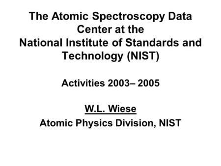 The Atomic Spectroscopy Data Center at the National Institute of Standards and Technology (NIST) Activities 2003– 2005 W.L. Wiese Atomic Physics Division,