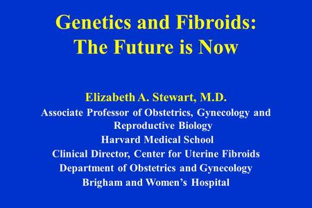 Genetics and Fibroids: The Future is Now Elizabeth A. Stewart, M.D. Associate Professor of Obstetrics, Gynecology and Reproductive Biology Harvard Medical.