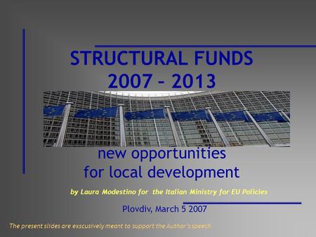 STRUCTURAL FUNDS 2007 – 2013 new opportunities for local development by Laura Modestino for the Italian Ministry for EU Policies Plovdiv, March 5 2007.