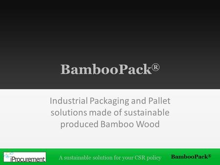 BambooPack ® A sustainable solution for your CSR policy BambooPack ® Industrial Packaging and Pallet solutions made of sustainable produced Bamboo Wood.
