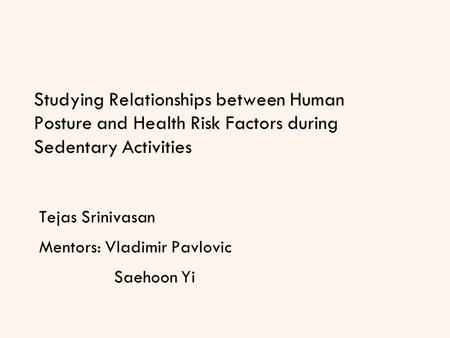Studying Relationships between Human Posture and Health Risk Factors during Sedentary Activities Tejas Srinivasan Mentors: Vladimir Pavlovic Saehoon Yi.
