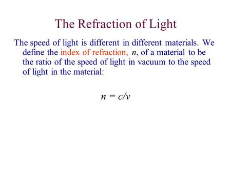 The Refraction of Light The speed of light is different in different materials. We define the index of refraction, n, of a material to be the ratio of.