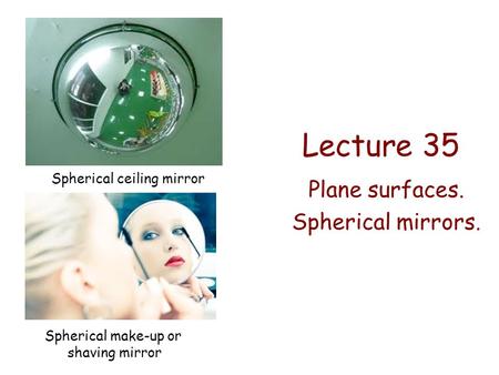Lecture 35 Plane surfaces. Spherical mirrors. Spherical ceiling mirror Spherical make-up or shaving mirror.