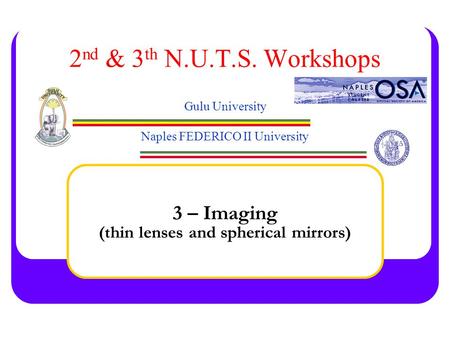 2 nd & 3 th N.U.T.S. Workshops Gulu University Naples FEDERICO II University 3 – Imaging (thin lenses and spherical mirrors)