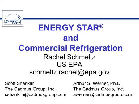 ENERGY STAR ® and Commercial Refrigeration Rachel Schmeltz US EPA Scott Shanklin The Cadmus Group, Inc.