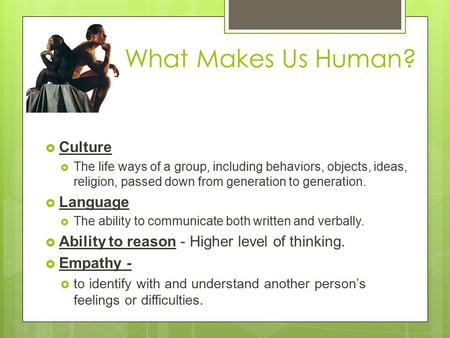 What Makes Us Human?  Culture  The life ways of a group, including behaviors, objects, ideas, religion, passed down from generation to generation. 
