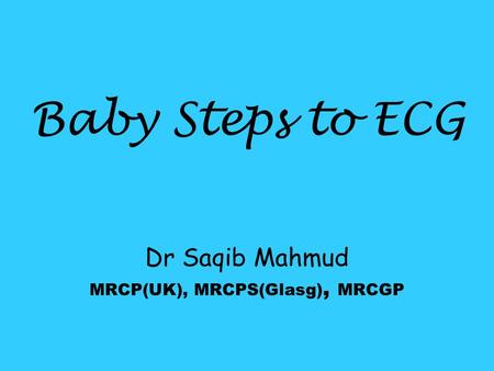 Baby Steps to ECG Dr Saqib Mahmud MRCP(UK), MRCPS(Glasg), MRCGP.