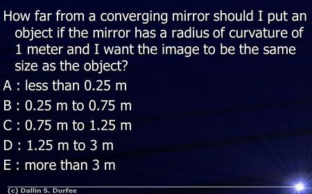 How far from a converging mirror should I put an object if the mirror has a radius of curvature of 1 meter and I want the image to be the same size as.