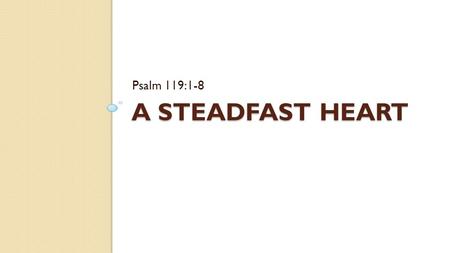 A STEADFAST HEART Psalm 119:1-8. Blessed are the upright in the way, who walk in the Law of Jehovah. (2) Blessed are they who keep His testimonies, and.