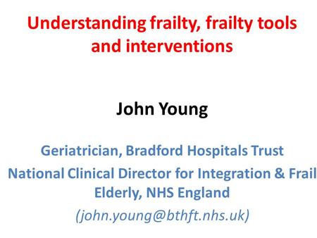 Understanding frailty, frailty tools and interventions John Young
