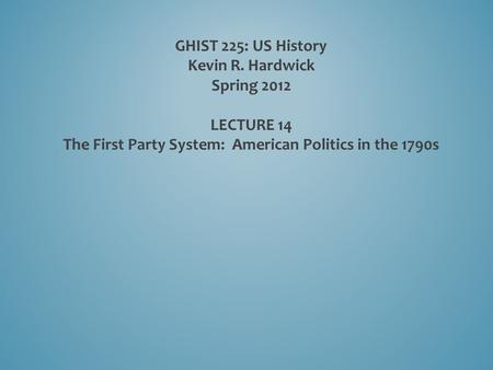 GHIST 225: US History Kevin R. Hardwick Spring 2012 LECTURE 14 The First Party System: American Politics in the 1790s.