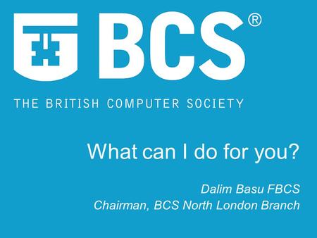 What can I do for you? Dalim Basu FBCS Chairman, BCS North London Branch.