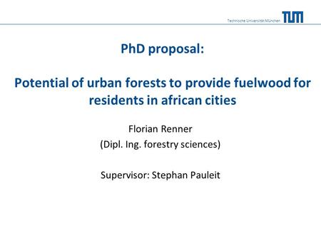 PhD proposal: Potential of urban forests to provide fuelwood for residents in african cities Florian Renner (Dipl. Ing. forestry sciences) Supervisor: