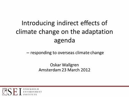Introducing indirect effects of climate change on the adaptation agenda – responding to overseas climate change Oskar Wallgren Amsterdam 23 March 2012.