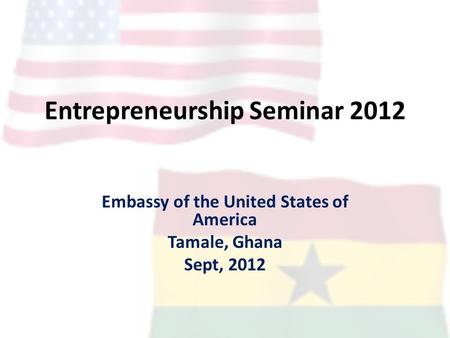 Entrepreneurship Seminar 2012 Embassy of the United States of America Tamale, Ghana Sept, 2012.