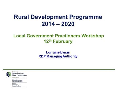 Rural Development Programme 2014 – 2020 Local Government Practioners Workshop 12 th February Lorraine Lynas RDP Managing Authority.