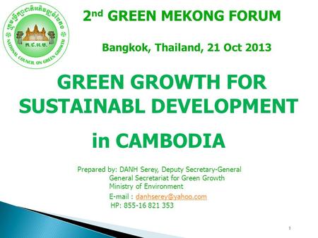 1 GREEN GROWTH FOR SUSTAINABL DEVELOPMENT in CAMBODIA 2 nd GREEN MEKONG FORUM Bangkok, Thailand, 21 Oct 2013 Prepared by: DANH Serey, Deputy Secretary-General.