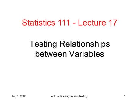 July 1, 2008Lecture 17 - Regression Testing1 Testing Relationships between Variables Statistics 111 - Lecture 17.