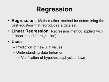 Regression Regression: Mathematical method for determining the best equation that reproduces a data set Linear Regression: Regression method applied with.
