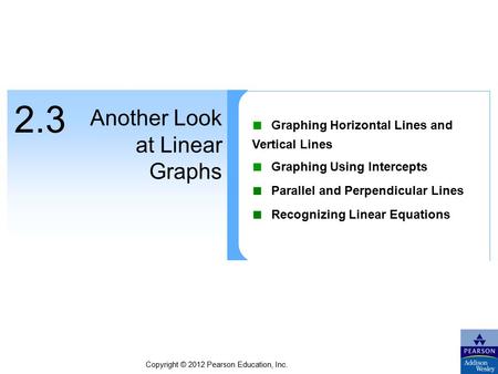 Copyright © 2012 Pearson Education, Inc. 2.3 Another Look at Linear Graphs ■ Graphing Horizontal Lines and Vertical Lines ■ Graphing Using Intercepts ■