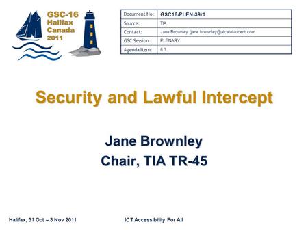 Halifax, 31 Oct – 3 Nov 2011ICT Accessibility For All Security and Lawful Intercept Jane Brownley Chair, TIA TR-45 Document No: GSC16-PLEN-39r1 Source: