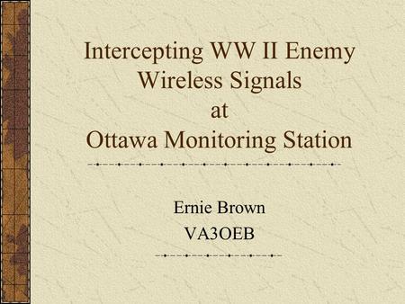 Intercepting WW II Enemy Wireless Signals at Ottawa Monitoring Station Ernie Brown VA3OEB.