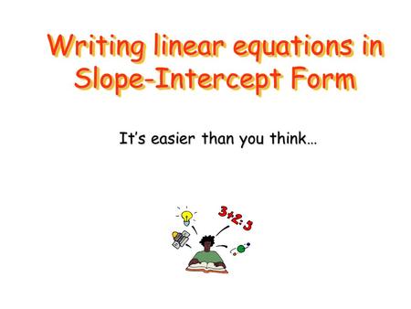 Writing linear equations in Slope-Intercept Form It’s easier than you think…