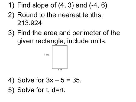 1)Find slope of (4, 3) and (-4, 6) 2)Round to the nearest tenths, 213.924 3)Find the area and perimeter of the given rectangle, include units. 4)Solve.